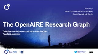 @openaire_euOpenAIRE-Connect Review
23rd of April, 2018 - Brussels
The OpenAIRE Research Graph
Bringing scholarly communication back into the
hands of scientists
PaoloManghi
InstituteofInformationScienceandTechnologies
ConsiglioNazionaledelleRicerche
 