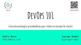DevOps 101
Una tecnologia produttiva per ridurre tempi & rischi
Jacopo Romei
@jacoporomei
Fabio Mora
fabiomora.com
tinyurl.com/uttqoueagile.to.it
 
