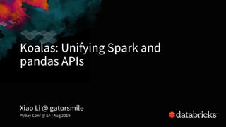 Koalas: Unifying Spark and
pandas APIs
1
Xiao Li @ gatorsmile
PyBay Conf @ SF | Aug 2019
 