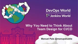 Why You Need to Think About
Team Design for CI/CD
Manuel Pais @manupaisable
 