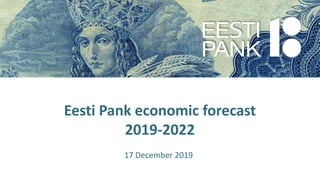 Eesti Pank economic forecast
2019-2022
17 December 2019
 