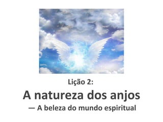 Lição 2:
A natureza dos anjos
— A beleza do mundo espiritual
 