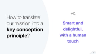 +α
Smart and
delightful,
with a human
touch
24
How to translate
our mission into a
key conception
principle?
 