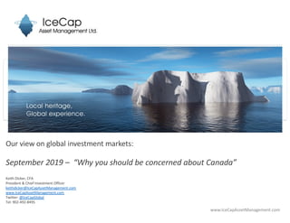 Our view on global investment markets:
September 2019 – “Why you should be concerned about Canada”
Keith Dicker, CFA
President & Chief Investment Officer
keithdicker@IceCapAssetManagement.com
www.IceCapAssetManagement.com
Twitter: @IceCapGlobal
Tel: 902-492-8495
www.IceCapAssetManagement.com
 