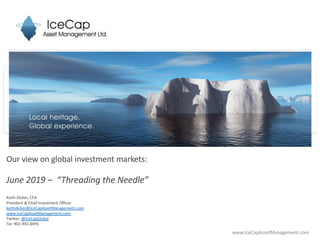 Our view on global investment markets:
June 2019 – “Threading the Needle”
Keith Dicker, CFA
President & Chief Investment Officer
keithdicker@IceCapAssetManagement.com
www.IceCapAssetManagement.com
Twitter: @IceCapGlobal
Tel: 902-492-8495
www.IceCapAssetManagement.com
 