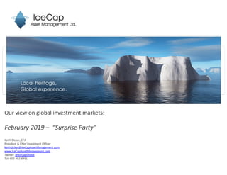 Our view on global investment markets:
February 2019 – “Surprise Party”
Keith Dicker, CFA
President & Chief Investment Officer
keithdicker@IceCapAssetManagement.com
www.IceCapAssetManagement.com
Twitter: @IceCapGlobal
Tel: 902-492-8495
 