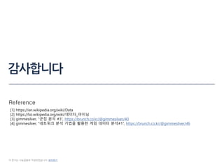 감사합니다
이 문서는 나눔글꼴로 작성되었습니다. 설치하기
[1] https://en.wikipedia.org/wiki/Data
[2] https://ko.wikipedia.org/wiki/데이터_마이닝
[3] gimmesilver, “군집 분석 #3”, https://brunch.co.kr/@gimmesilver/40
[4] gimmesilver, “네트워크 분석 기법을 활용한 게임 데이터 분석#1”, https://brunch.co.kr/@gimmesilver/46
Reference
 