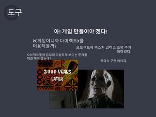 도구
아! 게임 만들어야 겠다!
PC게임이니까 다이렉트X를
이용해볼까? 오브젝트에 텍스처 입히고 조명 추가
해야겠다.
오브젝트들이 겹칠때 이상하게 보이는 문제를
해결 해야 겠는데?
카메라 구현 해야지.
 