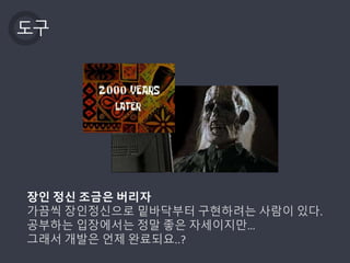 도구
장인 정신 조금은 버리자
가끔씩 장인정신으로 밑바닥부터 구현하려는 사람이 있다.
공부하는 입장에서는 정말 좋은 자세이지만…
그래서 개발은 언제 완료되요..?
 