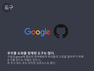 도구
우리를 도와줄 잠재된 도구는 많다.
구글과 github에 열심히 검색해보자 우리들의 고민을 덜어주기 위해
도구를 만드는 자들도 있으니…
돈 주고 파는 곳도 있지만 오픈소스도 많다.
 