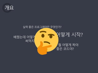 개요
뭘 어떻게 짜야
좋은 코드야?
실력 좋은 프로그래머란 무엇인가?
배웠는데 어떻게
써먹지?
어떻게 시작?
 