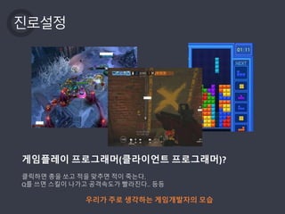 진로설정
게임플레이 프로그래머(클라이언트 프로그래머)?
클릭하면 총을 쏘고 적을 맞추면 적이 죽는다.
Q를 쓰면 스킬이 나가고 공격속도가 빨라진다.. 등등
우리가 주로 생각하는 게임개발자의 모습
 