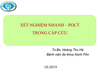 10-2019
XÉT NGHIỆM NHANH – POCT
TRONG CẤP CỨU
Ts.Bs. Hoàng Thu Hà
Bệnh viện đa khoa Xanh Pôn
 