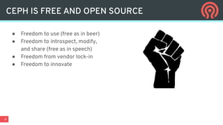 4
● Freedom to use (free as in beer)
● Freedom to introspect, modify,
and share (free as in speech)
● Freedom from vendor lock-in
● Freedom to innovate
CEPH IS FREE AND OPEN SOURCE
 