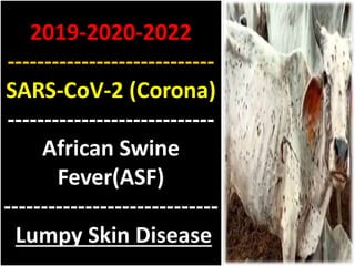 2019-2020-2022
----------------------------
SARS-CoV-2 (Corona)
----------------------------
African Swine
Fever(ASF)
-----------------------------
Lumpy Skin Disease
 