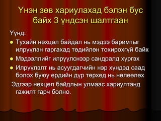 ¯íýí çºâ õàðèóëàõàä áýëýí áóñ
áàéõ 3 ¿íäñýí øàëòãààí
¯¿íä:
 Òóõàéí íºõöºë áàéäàë íü ìýäýý áàðèìòûã
èëð¿¿ëýí ãàðãàõàä òºäèéëºí òîõèðîõã¿é áàéõ
 Ìýäýýëëèéã èëð¿¿ëñíýýð ñàíäðàëä õ¿ðãýõ
 Èëð¿¿ëýëò íü àñóóãäàã÷èéí íýð õ¿íäýä ñààä
áîëîõ áóþó åðäèéí ä¿ð òºðõºä íü íºëººëºõ
Ýäãýýð íºõöºë áàéäëûí óëìààñ õàðèóëòàíä
ãàæèëò ãàð÷ áîëíî.
 