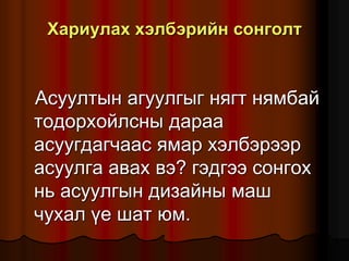 Õàðèóëàõ õýëáýðèéí ñîíãîëò
Àñóóëòûí àãóóëãûã íÿãò íÿìáàé
òîäîðõîéëñíû äàðàà
àñóóãäàã÷ààñ ÿìàð õýëáýðýýð
àñóóëãà àâàõ âý? ãýäãýý ñîíãîõ
íü àñóóëãûí äèçàéíû ìàø
÷óõàë ¿å øàò þì.
 
