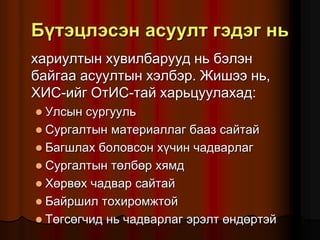 Á¿òýöëýñýí àñóóëò ãýäýã íü
õàðèóëòûí õóâèëáàðóóä íü áýëýí
áàéãàà àñóóëòûí õýëáýð. Æèøýý íü,
ÕÈÑ-èéã ÎòÈÑ-òàé õàðüöóóëàõàä:
 Óëñûí ñóðãóóëü
 Ñóðãàëòûí ìàòåðèàëëàã áààç ñàéòàé
 Áàãøëàõ áîëîâñîí õ¿÷èí ÷àäâàðëàã
 Ñóðãàëòûí òºëáºð õÿìä
 Õºðâºõ ÷àäâàð ñàéòàé
 Áàéðøèë òîõèðîìæòîé
 Òºãñºã÷èä íü ÷àäâàðëàã ýðýëò ºíäºðòýé
 