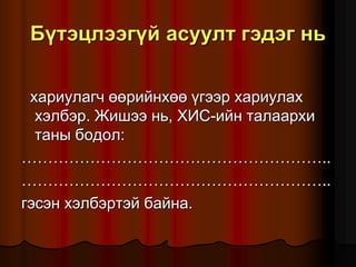 Á¿òýöëýýã¿é àñóóëò ãýäýã íü
õàðèóëàã÷ ººðèéíõºº ¿ãýýð õàðèóëàõ
õýëáýð. Æèøýý íü, ÕÈÑ-èéí òàëààðõè
òàíû áîäîë:
…………………………………………………..
…………………………………………………..
ãýñýí õýëáýðòýé áàéíà.
 