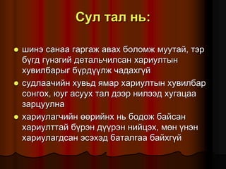 Ñóë òàë íü:
 øèíý ñàíàà ãàðãàæ àâàõ áîëîìæ ìóóòàé, òýð
á¿ãä ã¿íçãèé äåòàëü÷èëñàí õàðèóëòûí
õóâèëáàðûã á¿ðä¿¿ëæ ÷àäàõã¿é
 ñóäëàà÷èéí õóâüä ÿìàð õàðèóëòûí õóâèëáàð
ñîíãîõ, þóã àñóóõ òàë äýýð íèëýýä õóãàöàà
çàðöóóëíà
 õàðèóëàã÷èéí ººðèéíõ íü áîäîæ áàéñàí
õàðèóëòòàé á¿ðýí ä¿¿ðýí íèéöýõ, ìºí ¿íýí
õàðèóëàãäñàí ýñýõýä áàòàëãàà áàéõã¿é
 