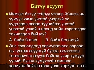 Áèò¿¿ àñóóëò
 Èéìýýñ áèò¿¿ òîéðóó óòãààð Æèøýý íü,
õ¿ì¿¿ñ õÿìä ¿íýòýé ¿íýðòýé óñ
õóäàëäàí àâààä ò¿¿íèéãýý ¿íýòýé
¿íýðòýé óñíèé øèëýíä õèéæ õýðýãëýäýã
òîõèîëäîë áèé þó?
À. áàéæ áîëíî á. áàéæ áîëîõã¿é
 Ýíý òîõèîëäîëä õàðèóëàã÷ààñ ººðººñ
íü òóëãàæ àñóóëã¿é áóñàä õ¿ì¿¿ñýýð
òºëººë¿¿ëæ àñóóæ áàéãàà ó÷èð õ¿ì¿¿ñ
¿¿íèéã áóñàä õ¿ì¿¿ñèéí ºìíººñ
õàðèóëæ áàéãàà ãýýä ¿íýí õàðèóëò ºãíº.
 