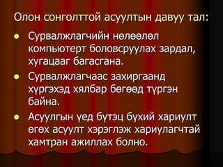 Îëîí ñîíãîëòòîé àñóóëòûí äàâóó òàë:
 Ñóðâàëæëàã÷èéí íºëººëºë
êîìïüþòåðò áîëîâñðóóëàõ çàðäàë,
õóãàöààã áàãàñãàíà.
 Ñóðâàëæëàã÷ààñ çàõèðãààíä
õ¿ðãýõýä õÿëáàð áºãººä ò¿ðãýí
áàéíà.
 Àñóóëãûí ¿åä á¿òýö á¿õèé õàðèóëò
ºãºõ àñóóëò õýðýãëýæ õàðèóëàã÷òàé
õàìòðàí àæèëëàõ áîëíî.
 