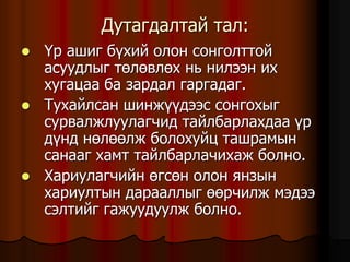 Äóòàãäàëòàé òàë:
 ¯ð àøèã á¿õèé îëîí ñîíãîëòòîé
àñóóäëûã òºëºâëºõ íü íèëýýí èõ
õóãàöàà áà çàðäàë ãàðãàäàã.
 Òóõàéëñàí øèíæ¿¿äýýñ ñîíãîõûã
ñóðâàëæëóóëàã÷èä òàéëáàðëàõäàà ¿ð
ä¿íä íºëººëæ áîëîõóéö òàøðàìûí
ñàíààã õàìò òàéëáàðëà÷èõàæ áîëíî.
 Õàðèóëàã÷èéí ºãñºí îëîí ÿíçûí
õàðèóëòûí äàðààëëûã ººð÷èëæ ìýäýý
ñýëòèéã ãàæóóäóóëæ áîëíî.
 