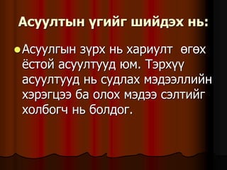 Àñóóëòûí ¿ãèéã øèéäýõ íü:
Àñóóëãûí ç¿ðõ íü õàðèóëò ºãºõ
¸ñòîé àñóóëòóóä þì. Òýðõ¿¿
àñóóëòóóä íü ñóäëàõ ìýäýýëëèéí
õýðýãöýý áà îëîõ ìýäýý ñýëòèéã
õîëáîã÷ íü áîëäîã.
 