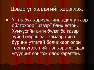 Öýâýð ¿ã õýëëýãèéã õýðýãëýõ.
 ¯ã íü á¿õ õàðèóëàã÷èä àäèë óòãààð
îéëãîõîîð “öýâýð” áàéõ ¸ñòîé.
Õ¿ì¿¿ñèéí àíãè á¿ëýã áà ãàçàð
ç¿éí áàéðøëààñ õàìààð÷ ÿíç
á¿ðèéí óòãàòàé áîë÷èõäîã îëîí
òîîíû ¿ãýýñ íèéòëýã õýðýãëýãääýã
¿ã¿¿äèéã ñîíãîæ îëîõ õýðýãòýé.
 