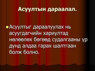 Àñóóëòûí äàðààëàë.
Àñóóëòûã äàðààëóóëàõ íü
àñóóãäàã÷èéí õàðèóëòàä
íºëººëºõ áºãººä ñóäàëãààíû ¿ð
ä¿íä àëäàà ãàðàõ øàëòãààí
áîëæ áîëíî.
 