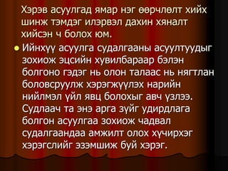 Õýðýâ àñóóëãàä ÿìàð íýã ººð÷ëºëò õèéõ
øèíæ òýìäýã èëýðâýë äàõèí õÿíàëò
õèéñýí ÷ áîëîõ þì.
 Èéíõ¿¿ àñóóëãà ñóäàëãààíû àñóóëòóóäûã
çîõèîæ ýöñèéí õóâèëáàðààð áýëýí
áîëãîíî ãýäýã íü îëîí òàëààñ íü íÿãòëàí
áîëîâñðóóëæ õýðýãæ¿¿ëýõ íàðèéí
íèéëìýë ¿éë ÿâö áîëîõûã àâ÷ ¿çëýý.
Ñóäëàà÷ òà ýíý àðãà ç¿éã óäèðäëàãà
áîëãîí àñóóëãàà çîõèîæ ÷àäâàë
ñóäàëãààíäàà àìæèëò îëîõ õ¿÷èðõýã
õýðýãñëèéã ýçýìøèæ áóé õýðýã.
 