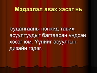 Ìýäýýëýë àâàõ õýñýã íü
ñóäàëãààíû íýãæèä òàâèõ
àñóóëòóóäûã áàãòààñàí ¿íäñýí
õýñýã þì. ¯¿íèéã àñóóëãûí
äèçàéí ãýäýã.
 