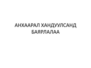 АНХААРАЛ ХАНДУУЛСАНД
БАЯРЛАЛАА
 