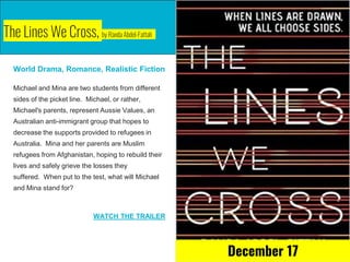 The Lines We Cross, by Randa Abdel-Fattah
World Drama, Romance, Realistic Fiction
Michael and Mina are two students from different
sides of the picket line. Michael, or rather,
Michael's parents, represent Aussie Values, an
Australian anti-immigrant group that hopes to
decrease the supports provided to refugees in
Australia. Mina and her parents are Muslim
refugees from Afghanistan, hoping to rebuild their
lives and safely grieve the losses they
suffered. When put to the test, what will Michael
and Mina stand for?
WATCH THE TRAILER
December 17
 