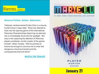 Warcross, by Marie Lu
Science Fiction, Action, Adventure
Tattooed, rainbow-haired Emika Chen is a bounty
hunter living in major debt. When her attempt to
hack into the opening game of the International
Warcross Championships doesn't go as planned,
she is immediately thrust into the spotlight. Not
only is she capturing the attention of Warcross
players worldwide, but the creator of the games
himself - Hideo Tanaka. Will his promise of
fortune be enough to convince her to enter this
dangerous virtual tournament and the
consequences that lurk there?
WATCH THE TRAILER
January 21
 