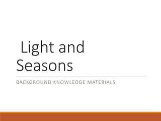 Light and
Seasons
BACKGROUND KNOWLEDGE MATERIALS
 