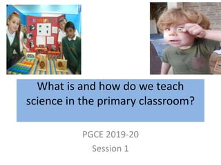 What is and how do we teach
science in the primary classroom?
PGCE 2019-20
Session 1
 