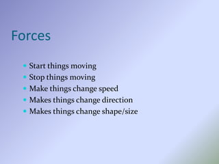 Forces
 Start things moving
 Stop things moving
 Make things change speed
 Makes things change direction
 Makes things change shape/size
 
