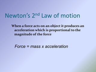 Newton’s 2nd Law of motion
When a force acts on an object it produces an
acceleration which is proportional to the
magnitude of the force
Force = mass x acceleration
 