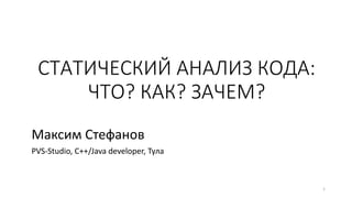 СТАТИЧЕСКИЙ АНАЛИЗ КОДА:
ЧТО? КАК? ЗАЧЕМ?
Максим Стефанов
PVS-Studio, C++/Java developer, Тула
1
 