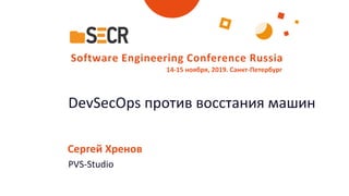 DevSecOps против восстания машин
Сергей Хренов
PVS-Studio
Software Engineering Conference Russia
14-15 ноября, 2019. Санкт-Петербург
 