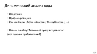 18/35
Динамический анализ кода
• Отладчики
• Профилировщики
• Санитайзеры (AddressSanitizer, ThreadSanitizer, ...)
• Нашли ошибку? Можно её сразу исправлять!
(нет ложных срабатываний)
 