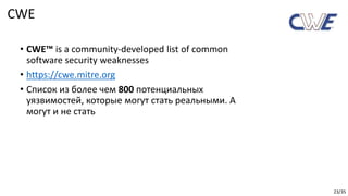 23/35
• CWE™ is a community-developed list of common
software security weaknesses
• https://cwe.mitre.org
• Cписок из более чем 800 потенциальных
уязвимостей, которые могут стать реальными. А
могут и не стать
CWE
 
