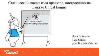 Статический анализ кода проектов, построенных на
движке Unreal Engine
Илья Гайнулин
PVS-Studio
gainulin@viva64.com
 