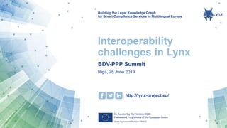 Building the Legal Knowledge Graph
for Smart Compliance Services in Multilingual Europe
http://lynx-project.eu/
Interoperability
challenges in Lynx
BDV-PPP Summit
Riga, 28 June 2019
 
