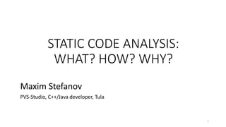 STATIC CODE ANALYSIS:
WHAT? HOW? WHY?
Maxim Stefanov
PVS-Studio, C++/Java developer, Tula
1
 