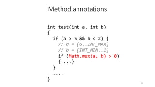 int test(int a, int b)
{
if (a > 5 && b < 2) {
// a = [6..INT_MAX]
// b = [INT_MIN..1]
if (Math.max(a, b) > 0)
{....}
}
....
}
21
Method annotations
 