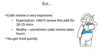 •Code review is very expensive:
– Expectation: «We’ll review this edit for
10-15 min»
– Reality – sometimes code review takes
hours
•You get tired quickly
8
But...
 
