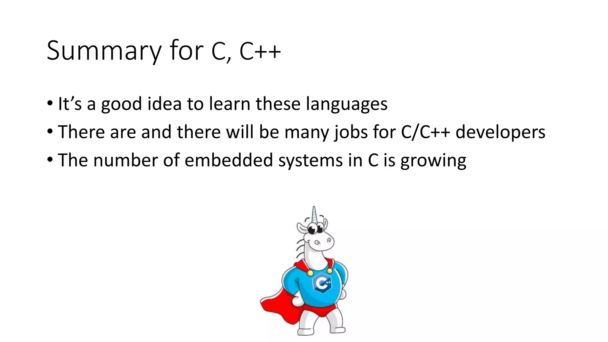 Summary for C, C++
• It’s a good idea to learn these languages
• There are and there will be many jobs for C/C++ developers
• The number of embedded systems in C is growing
 