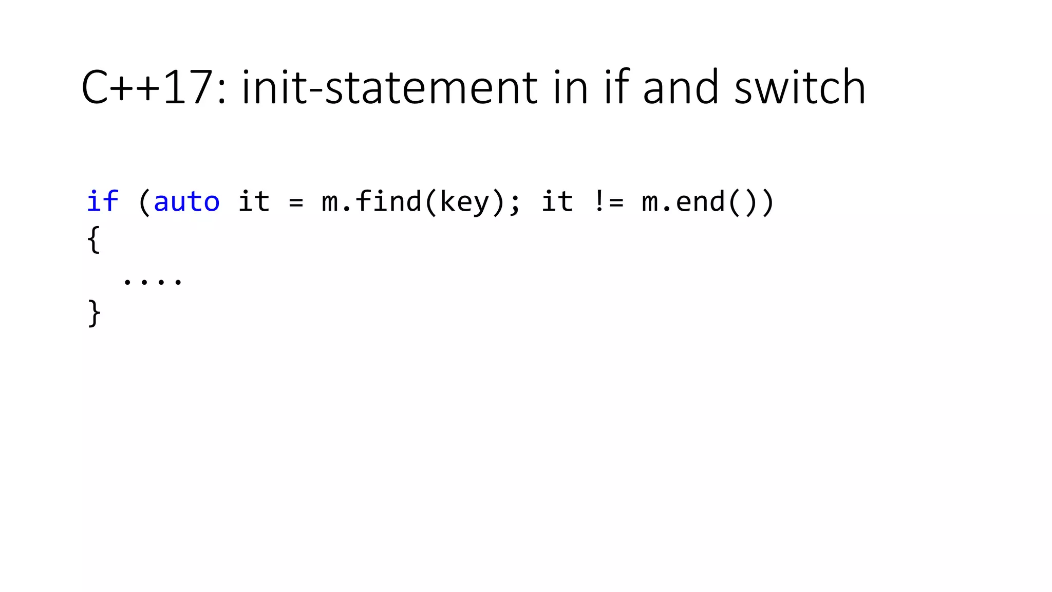 C++17: init-statement in if and switch
if (auto it = m.find(key); it != m.end())
{
....
}
 